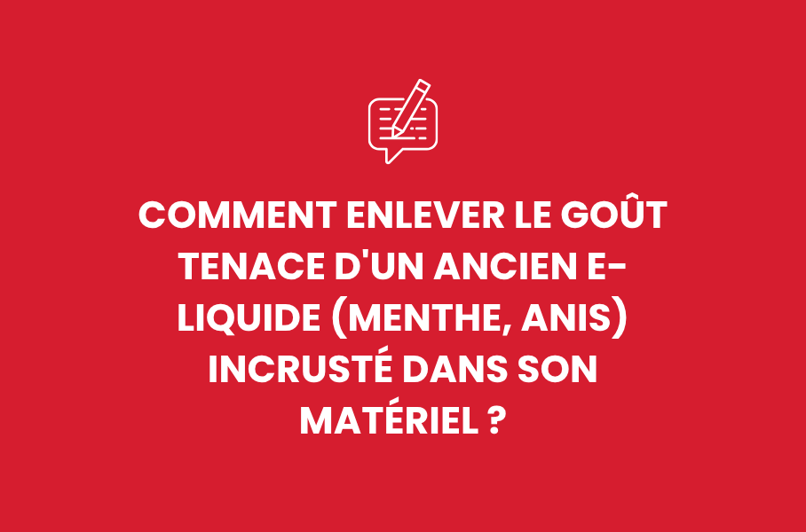 Comment enlever le goût tenace d'un ancien e-liquide (menthe, anis) incrusté dans son matériel ?