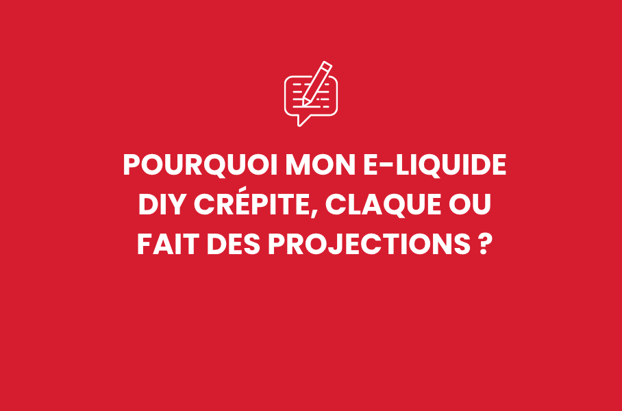 Pourquoi mon e-liquide DIY crépite, claque ou fait des projections ?
